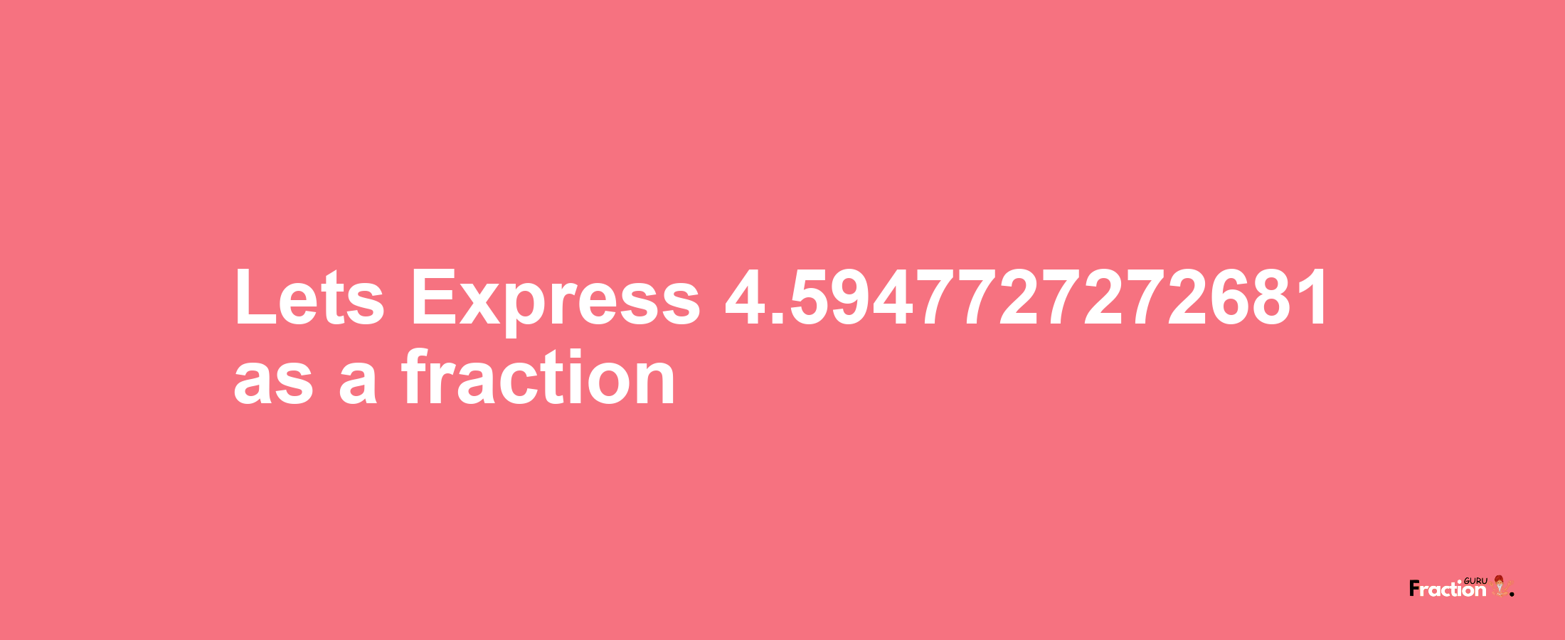 Lets Express 4.5947727272681 as afraction